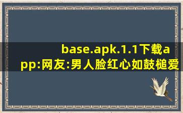 base.apk.1.1下载app:网友:男人脸红心如鼓槌爱情的魔力！