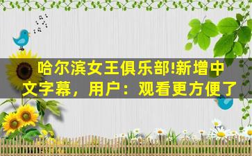 哈尔滨女王俱乐部!新增中文字幕，用户：观看更方便了